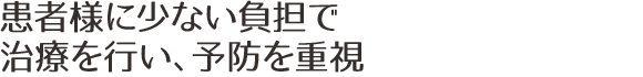 患者様に少ない負担で治療を行い、予防を重視